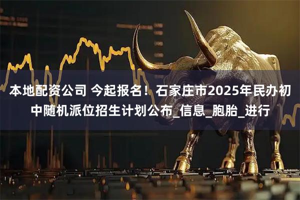 本地配资公司 今起报名！石家庄市2025年民办初中随机派位招生计划公布_信息_胞胎_进行
