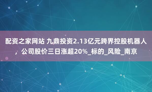 配资之家网站 九鼎投资2.13亿元跨界控股机器人，公司股价三日涨超20%_标的_风险_南京