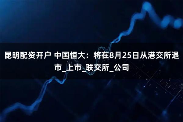 昆明配资开户 中国恒大：将在8月25日从港交所退市_上市_联交所_公司