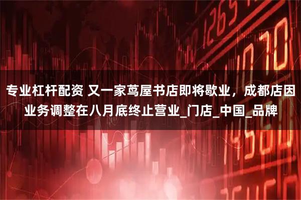 专业杠杆配资 又一家茑屋书店即将歇业，成都店因业务调整在八月底终止营业_门店_中国_品牌