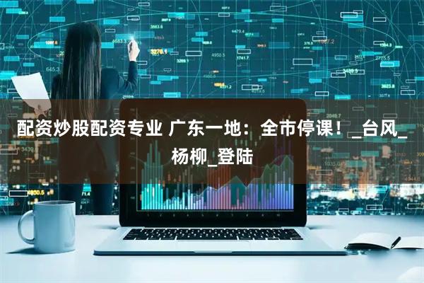 配资炒股配资专业 广东一地：全市停课！_台风_杨柳_登陆