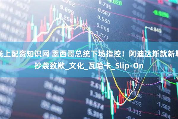 线上配资知识网 墨西哥总统下场指控！阿迪达斯就新鞋抄袭致歉_文化_瓦哈卡_Slip-On