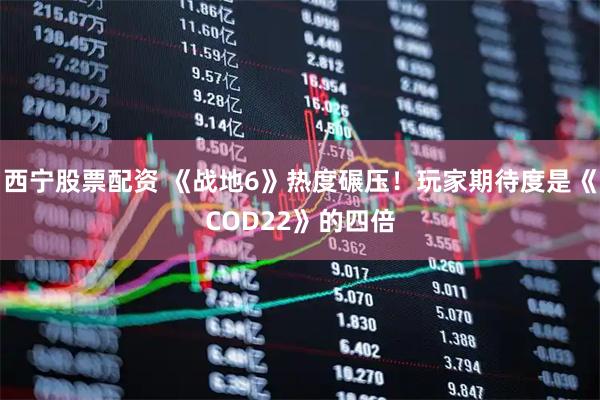西宁股票配资 《战地6》热度碾压！玩家期待度是《COD22》的四倍