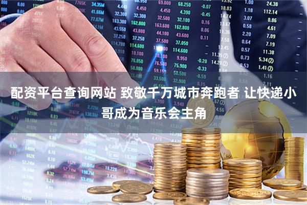 配资平台查询网站 致敬千万城市奔跑者 让快递小哥成为音乐会主角