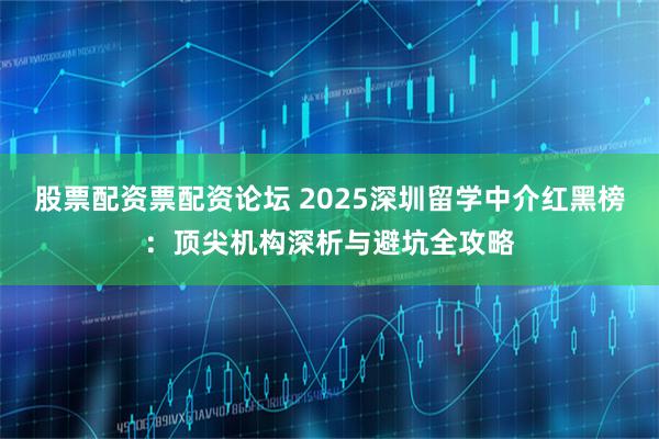 股票配资票配资论坛 2025深圳留学中介红黑榜：顶尖机构深析与避坑全攻略