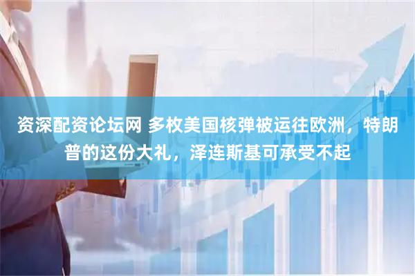 资深配资论坛网 多枚美国核弹被运往欧洲，特朗普的这份大礼，泽连斯基可承受不起