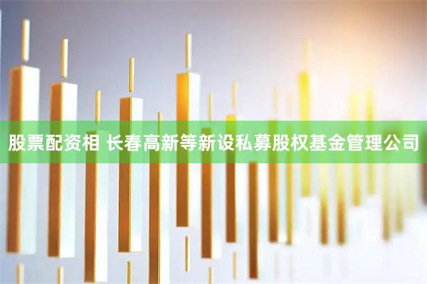股票配资相 长春高新等新设私募股权基金管理公司
