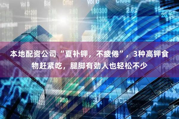 本地配资公司 “夏补钾，不疲倦”，3种高钾食物赶紧吃，腿脚有劲人也轻松不少