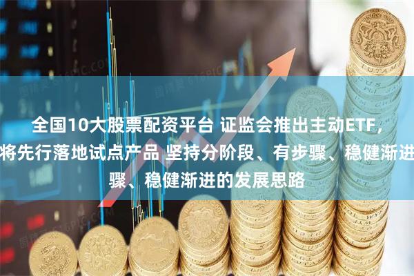 全国10大股票配资平台 证监会推出主动ETF，有关方面：将先行落地试点产品 坚持分阶段、有步骤、稳健渐进的发展思路