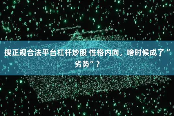 搜正规合法平台杠杆炒股 性格内向，啥时候成了“劣势”？