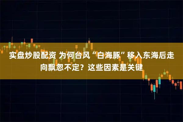 实盘炒股配资 为何台风“白海豚”移入东海后走向飘忽不定？这些因素是关键