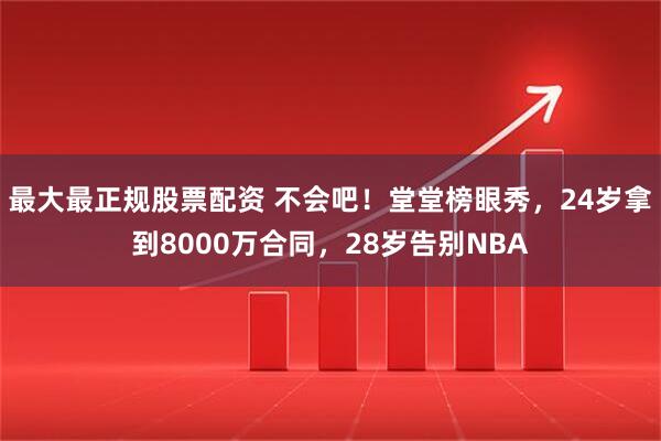 最大最正规股票配资 不会吧!堂堂榜眼秀,24岁拿到8000万合同,28岁告别NBA